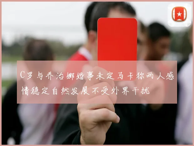 C罗与乔治娜婚事未定马卡称两人感情稳定自然发展不受外界干扰