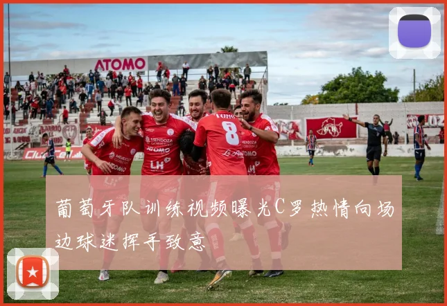 葡萄牙队训练视频曝光C罗热情向场边球迷挥手致意