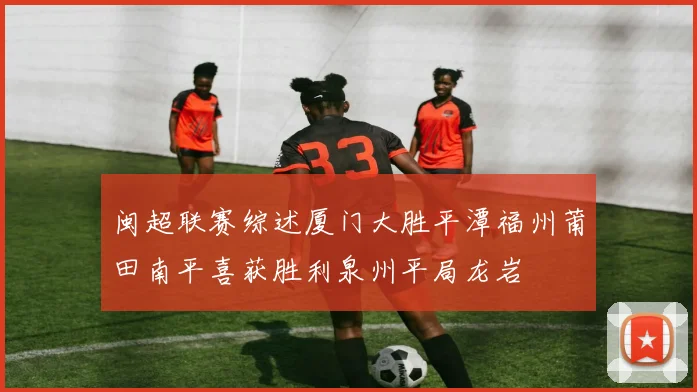 闽超联赛综述厦门大胜平潭福州莆田南平喜获胜利泉州平局龙岩
