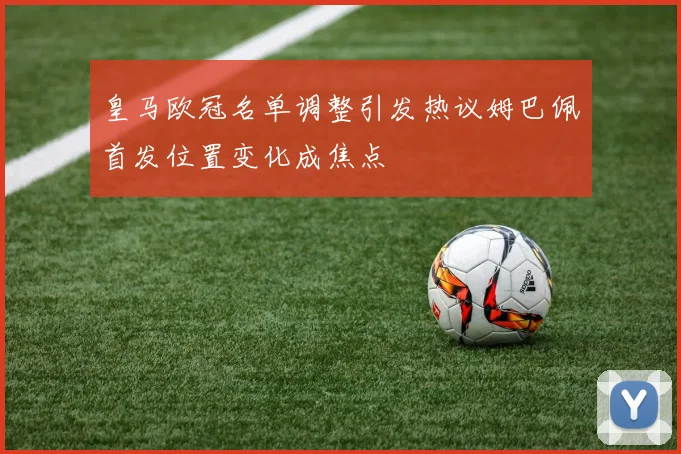 皇马欧冠名单调整引发热议姆巴佩首发位置变化成焦点