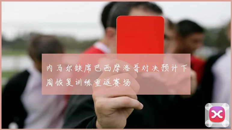 内马尔缺席巴西摩洛哥对决预计下周恢复训练重返赛场