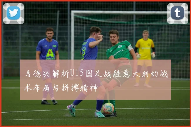 马德兴解析U15国足战胜意大利的战术布局与拼搏精神