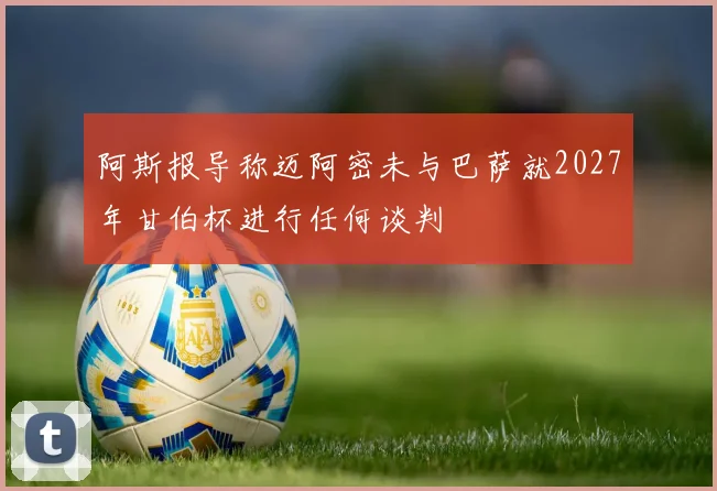 阿斯报导称迈阿密未与巴萨就2027年甘伯杯进行任何谈判