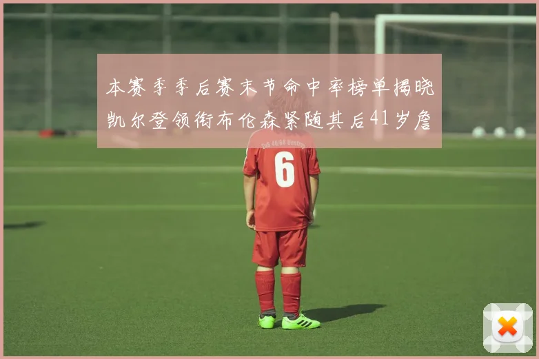 本赛季季后赛末节命中率榜单揭晓凯尔登领衔布伦森紧随其后41岁詹姆斯也在其中