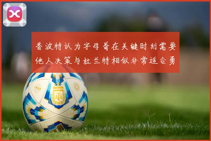 香波特认为字母哥在关键时刻需要他人决策与杜兰特相似非常适合勇士队
