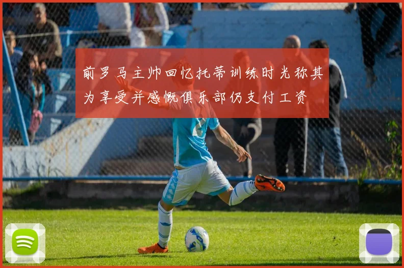 前罗马主帅回忆托蒂训练时光称其为享受并感慨俱乐部仍支付工资