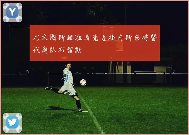 尤文图斯瞄准马竞吉梅内斯或将替代离队布雷默