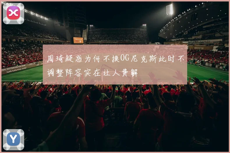 周琦疑惑为何不换OG尼克斯此时不调整阵容实在让人费解
