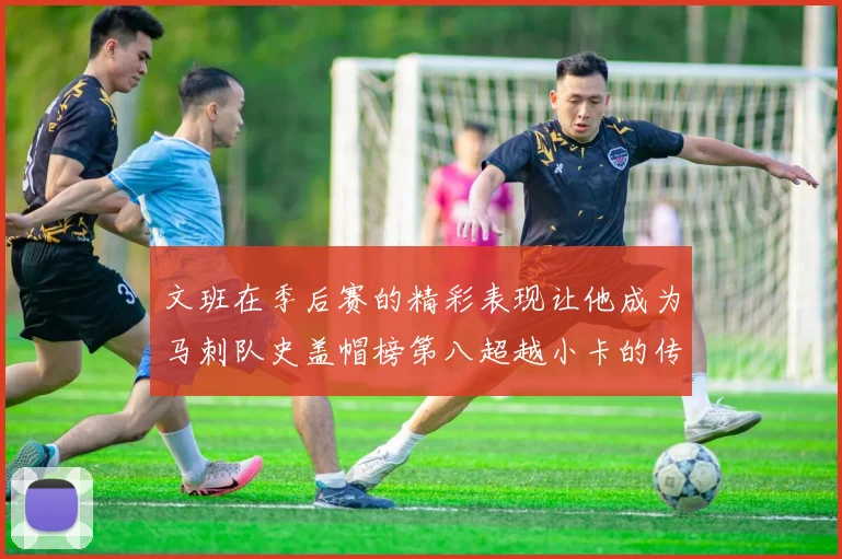 文班在季后赛的精彩表现让他成为马刺队史盖帽榜第八超越小卡的传奇之路