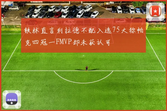 铁林直言利拉德不配入选75大称帕克四冠一FMVP却未获认可