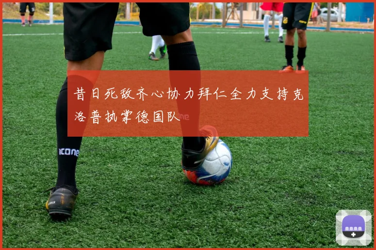 昔日死敌齐心协力拜仁全力支持克洛普执掌德国队
