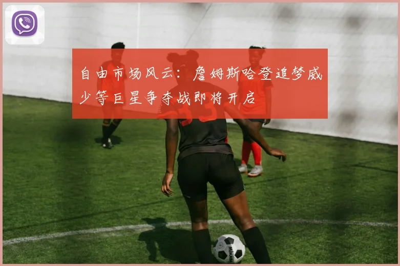 自由市场风云：詹姆斯哈登追梦威少等巨星争夺战即将开启