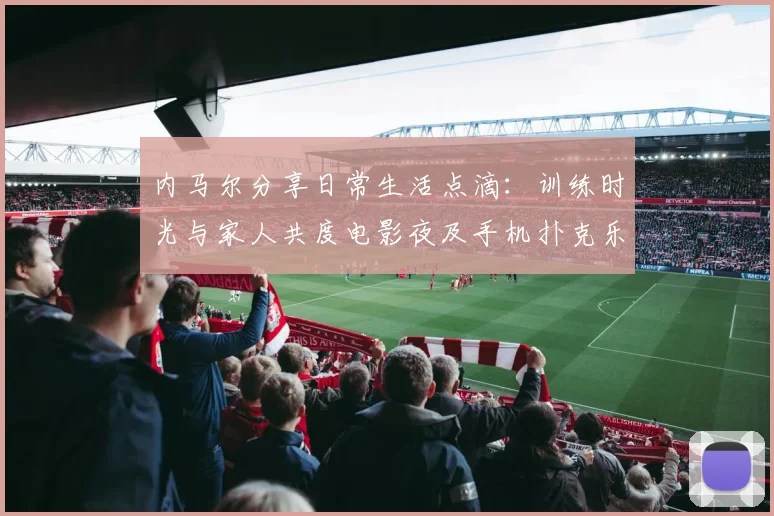 内马尔分享日常生活点滴：训练时光与家人共度电影夜及手机扑克乐趣