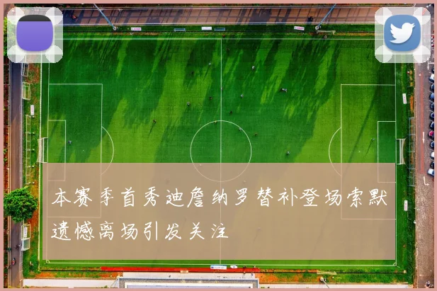 本赛季首秀迪詹纳罗替补登场索默遗憾离场引发关注