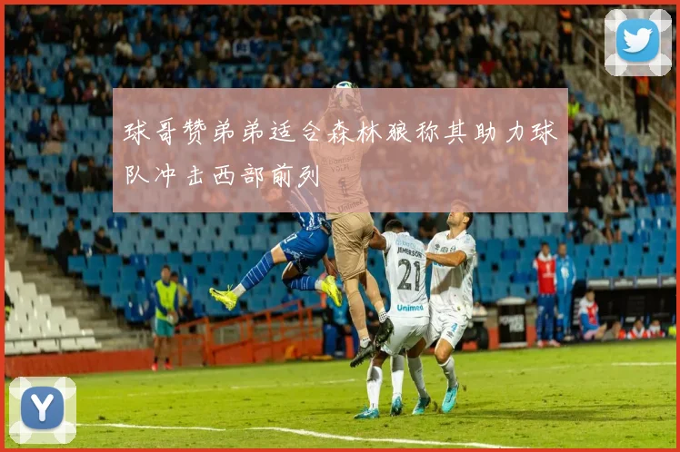 球哥赞弟弟适合森林狼称其助力球队冲击西部前列