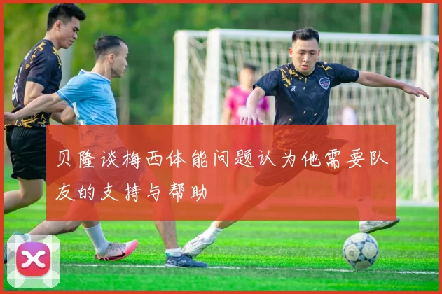 贝隆谈梅西体能问题认为他需要队友的支持与帮助