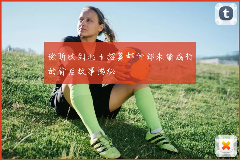 徐昕收到北卡招募邮件却未能成行的背后故事揭秘