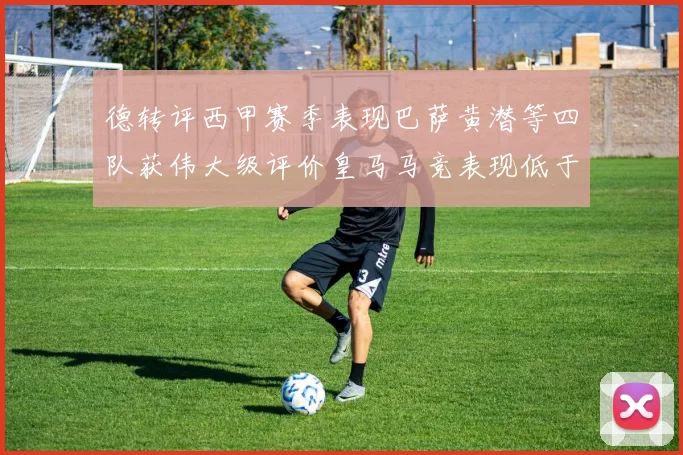 德转评西甲赛季表现巴萨黄潜等四队获伟大级评价皇马马竞表现低于预期