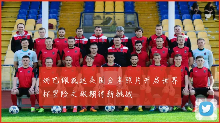 姆巴佩抵达美国分享照片开启世界杯冒险之旅期待新挑战