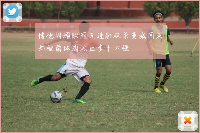 博德闪耀欧冠五连胜双杀曼城国米却被葡体淘汰止步十六强