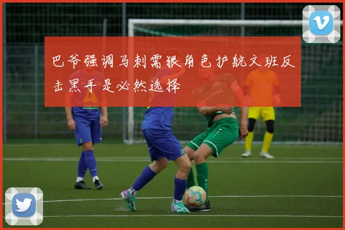 巴爷强调马刺需狠角色护航文班反击黑手是必然选择