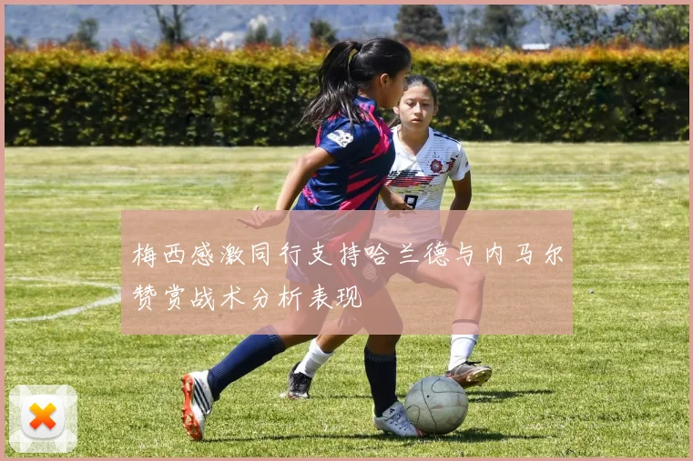 梅西感激同行支持哈兰德与内马尔赞赏战术分析表现