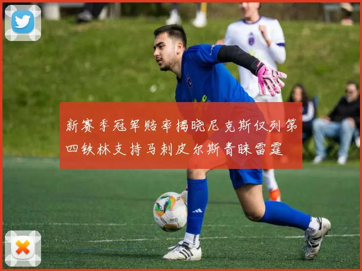新赛季冠军赔率揭晓尼克斯仅列第四铁林支持马刺皮尔斯青睐雷霆