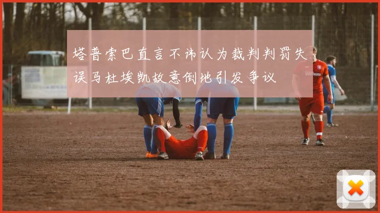 塔普索巴直言不讳认为裁判判罚失误马杜埃凯故意倒地引发争议