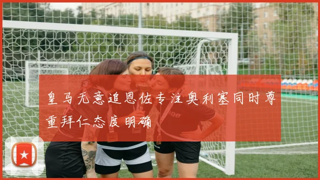 皇马无意追恩佐专注奥利塞同时尊重拜仁态度明确