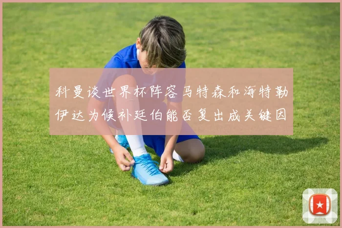 科曼谈世界杯阵容马特森和海特勒伊达为候补廷伯能否复出成关键因素