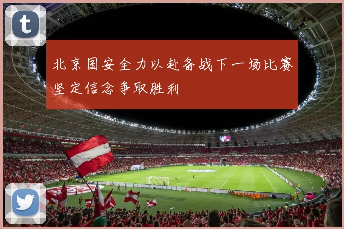 北京国安全力以赴备战下一场比赛坚定信念争取胜利