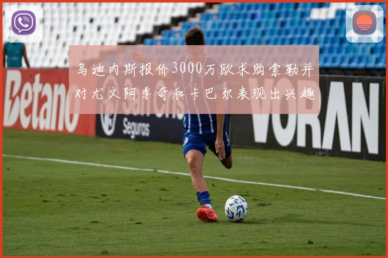 乌迪内斯报价3000万欧求购索勒并对尤文阿季奇和卡巴尔表现出兴趣