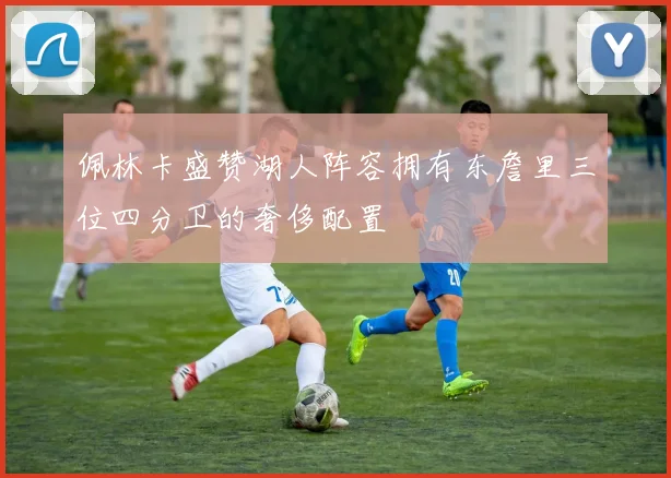 佩林卡盛赞湖人阵容拥有东詹里三位四分卫的奢侈配置