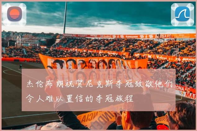 杰伦布朗祝贺尼克斯夺冠致敬他们令人难以置信的夺冠旅程