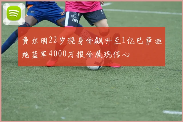 费尔明22岁现身价飙升至1亿巴萨拒绝蓝军4000万报价展现信心