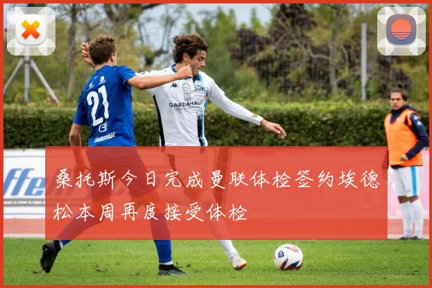 桑托斯今日完成曼联体检签约埃德松本周再度接受体检