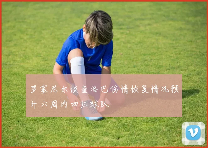 罗塞尼尔谈查洛巴伤情恢复情况预计六周内回归球队