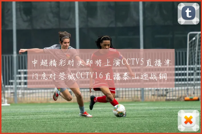 中超精彩对决即将上演CCTV5直播津门虎对蓉城CCTV16直播泰山迎战铜梁龙