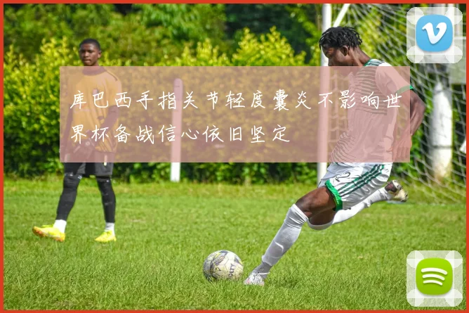 库巴西手指关节轻度囊炎不影响世界杯备战信心依旧坚定