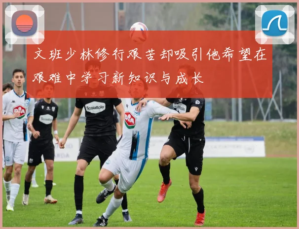 文班少林修行艰苦却吸引他希望在艰难中学习新知识与成长