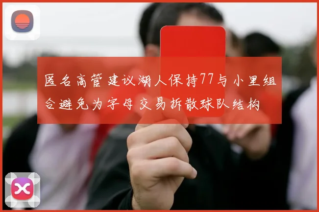 匿名高管建议湖人保持77与小里组合避免为字母交易拆散球队结构