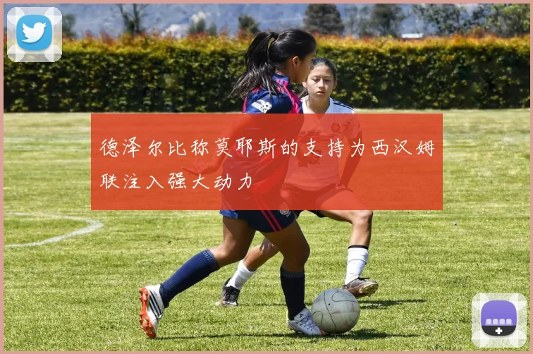德泽尔比称莫耶斯的支持为西汉姆联注入强大动力