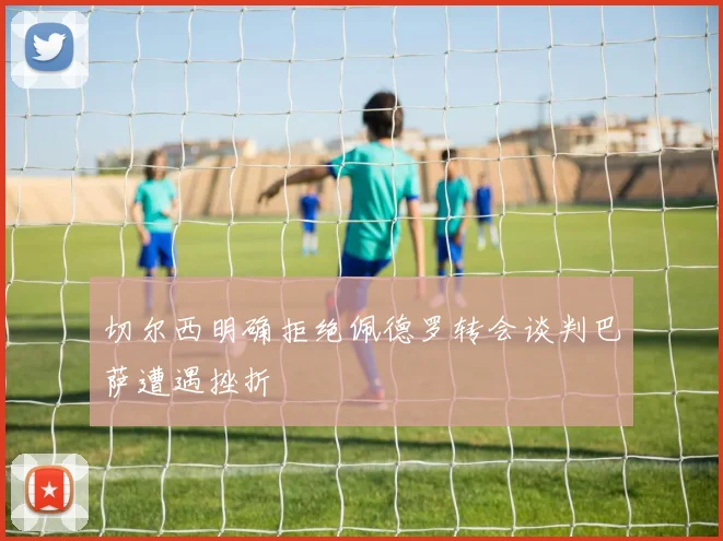 切尔西明确拒绝佩德罗转会谈判巴萨遭遇挫折