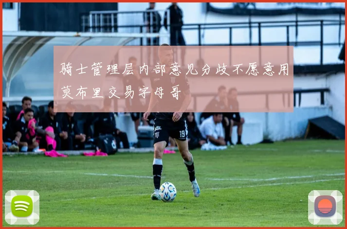 骑士管理层内部意见分歧不愿意用莫布里交易字母哥
